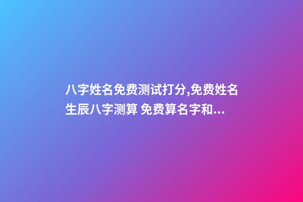 八字姓名免费测试打分,免费姓名生辰八字测算 免费算名字和命运,免费测算姓名吉凶-第1张-观点-玄机派